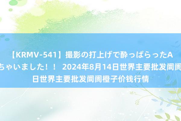 【KRMV-541】撮影の打上げで酔っぱらったAV女優をハメちゃいました！！ 2024年8月14日世界主要批发阛阓橙子价钱行情