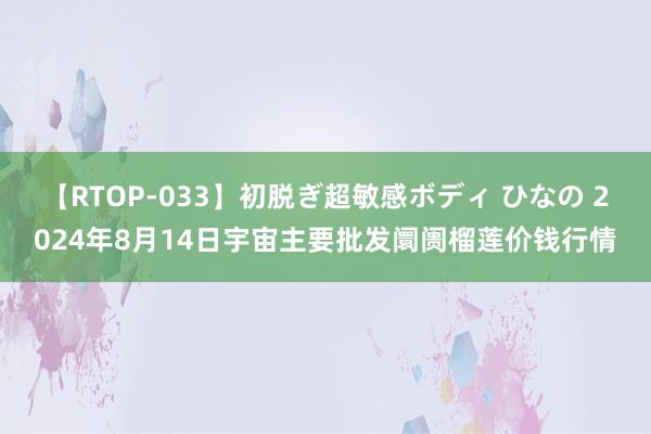 【RTOP-033】初脱ぎ超敏感ボディ ひなの 2024年8月14日宇宙主要批发阛阓榴莲价钱行情