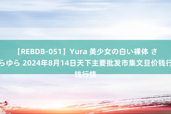 【REBDB-051】Yura 美少女の白い裸体 さくらゆら 2024年8月14日天下主要批发市集文旦价钱行情