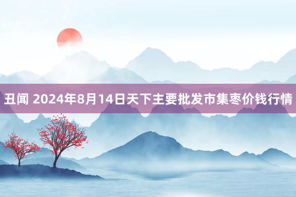 丑闻 2024年8月14日天下主要批发市集枣价钱行情