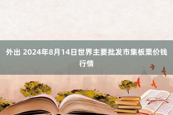 外出 2024年8月14日世界主要批发市集板栗价钱行情