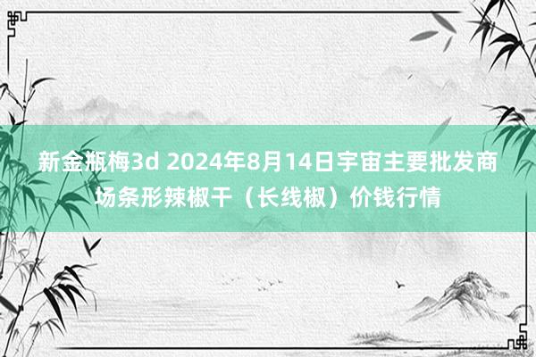 新金瓶梅3d 2024年8月14日宇宙主要批发商场条形辣椒干（长线椒）价钱行情