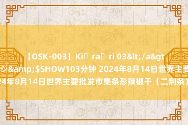 【OSK-003】Ki・ra・ri 03</a>2008-06-14プレステージ&$SHOW103分钟 2024年8月14日世界主要批发市集条形辣椒干（二荆条）价钱行情