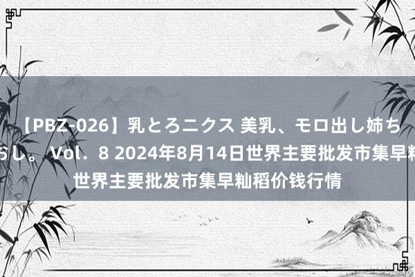 【PBZ-026】乳とろニクス 美乳、モロ出し姉ちゃん揉みたおし。 Vol．8 2024年8月14日世界主要批发市集早籼稻价钱行情