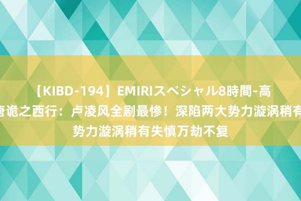 【KIBD-194】EMIRIスペシャル8時間-高画質-特別編 唐诡之西行：卢凌风全剧最惨！深陷两大势力漩涡稍有失慎万劫不复