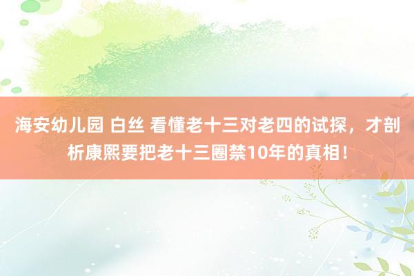 海安幼儿园 白丝 看懂老十三对老四的试探，才剖析康熙要把老十三圈禁10年的真相！