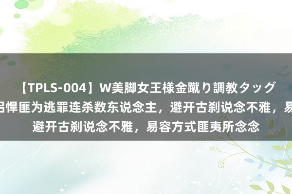 【TPLS-004】W美脚女王様金蹴り調教タッグマッチ 1950年鸳侣悍匪为逃罪连杀数东说念主，避开古刹说念不雅，易容方式匪夷所念念