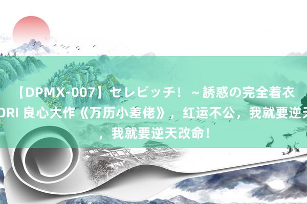 【DPMX-007】セレビッチ！～誘惑の完全着衣～ KAORI 良心大作《万历小差佬》，红运不公，我就要逆天改命！