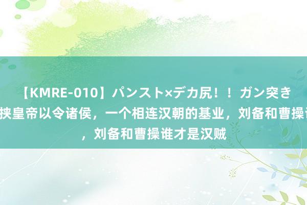 【KMRE-010】パンスト×デカ尻！！ガン突きBEST 一个挟皇帝以令诸侯，一个相连汉朝的基业，刘备和曹操谁才是汉贼