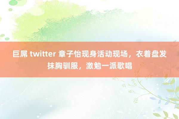 巨屌 twitter 章子怡现身活动现场，衣着盘发抹胸驯服，激勉一派歌唱