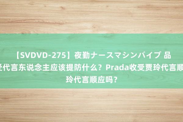 【SVDVD-275】夜勤ナースマシンバイブ 品牌收受代言东说念主应该提防什么？Prada收受贾玲代言顺应吗？