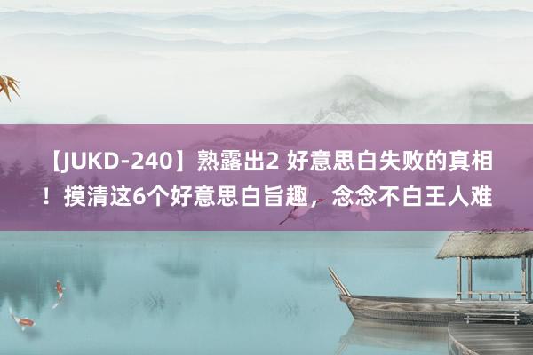 【JUKD-240】熟露出2 好意思白失败的真相！摸清这6个好意思白旨趣，念念不白王人难