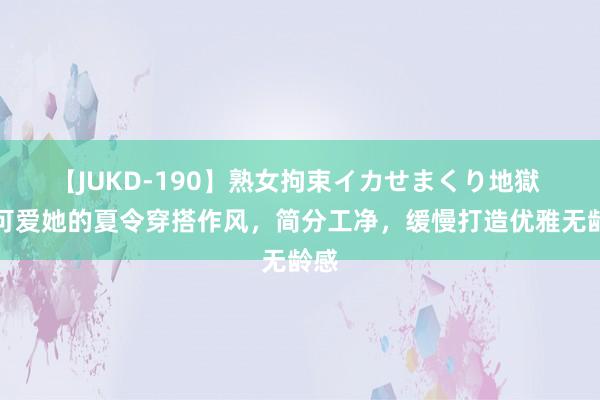 【JUKD-190】熟女拘束イカせまくり地獄 太可爱她的夏令穿搭作风，简分工净，缓慢打造优雅无龄感