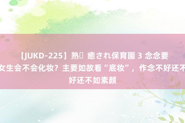 【JUKD-225】熟・癒され保育園 3 念念要知说念女生会不会化妆？主要如故看“底妆”，作念不好还不如素颜