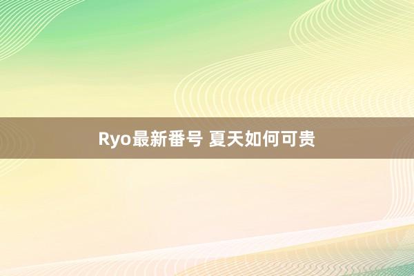 Ryo最新番号 夏天如何可贵