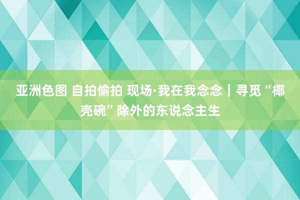 亚洲色图 自拍偷拍 现场·我在我念念｜寻觅“椰壳碗”除外的东说念主生