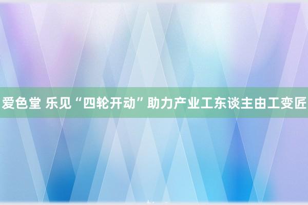 爱色堂 乐见“四轮开动”助力产业工东谈主由工变匠