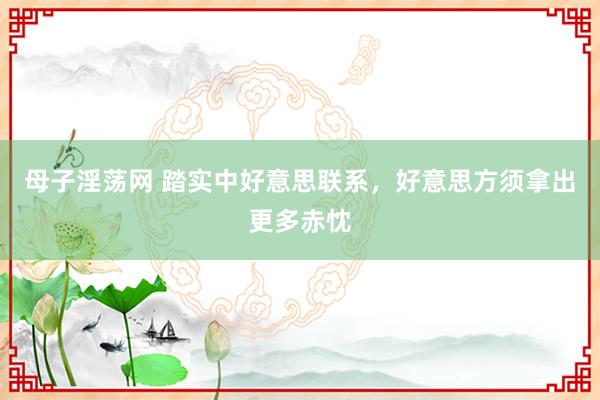 母子淫荡网 踏实中好意思联系，好意思方须拿出更多赤忱