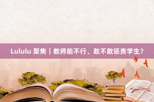 Lululu 聚焦｜教师能不行、敢不敢惩责学生？