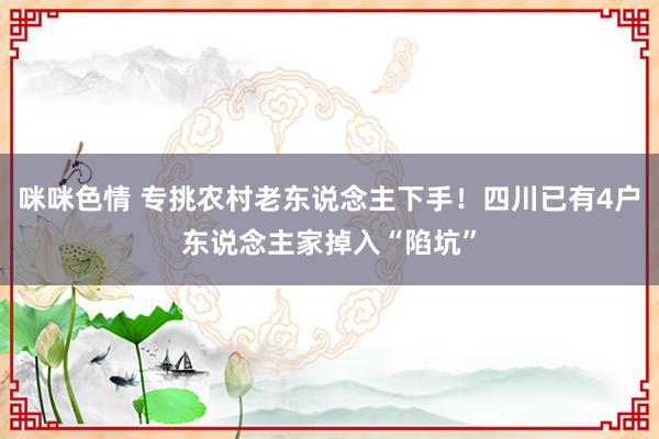 咪咪色情 专挑农村老东说念主下手！四川已有4户东说念主家掉入“陷坑”