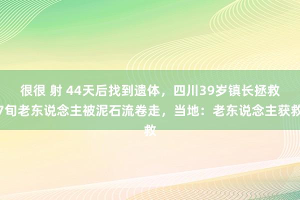 很很 射 44天后找到遗体，四川39岁镇长拯救7旬老东说念主被泥石流卷走，当地：老东说念主获救