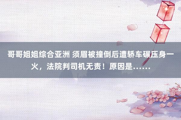 哥哥姐姐综合亚洲 须眉被撞倒后遭轿车碾压身一火，法院判司机无责！原因是……