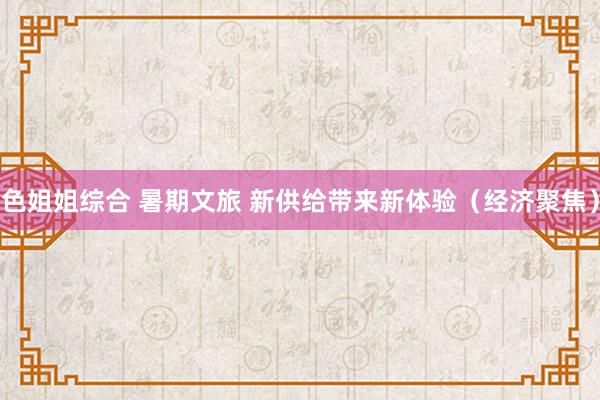 色姐姐综合 暑期文旅 新供给带来新体验（经济聚焦）