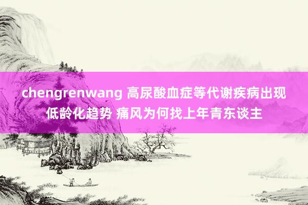 chengrenwang 高尿酸血症等代谢疾病出现低龄化趋势 痛风为何找上年青东谈主