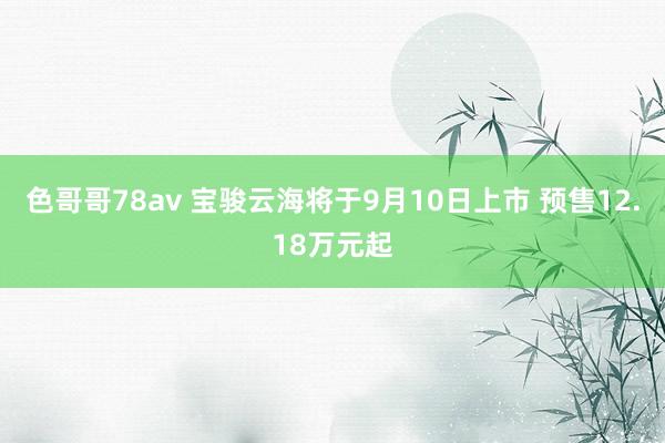 色哥哥78av 宝骏云海将于9月10日上市 预售12.18万元起