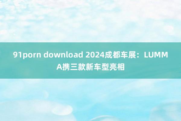 91porn download 2024成都车展：LUMMA携三款新车型亮相