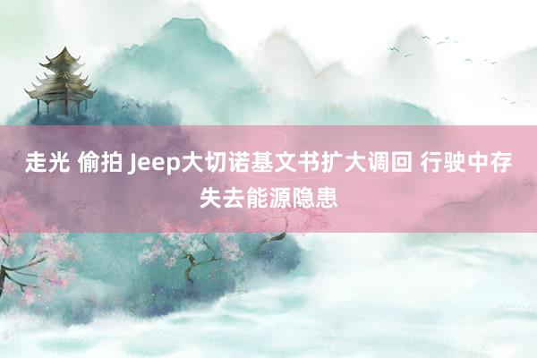 走光 偷拍 Jeep大切诺基文书扩大调回 行驶中存失去能源隐患