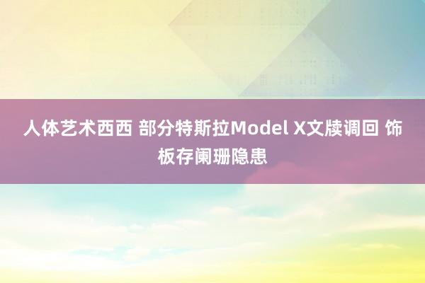 人体艺术西西 部分特斯拉Model X文牍调回 饰板存阑珊隐患