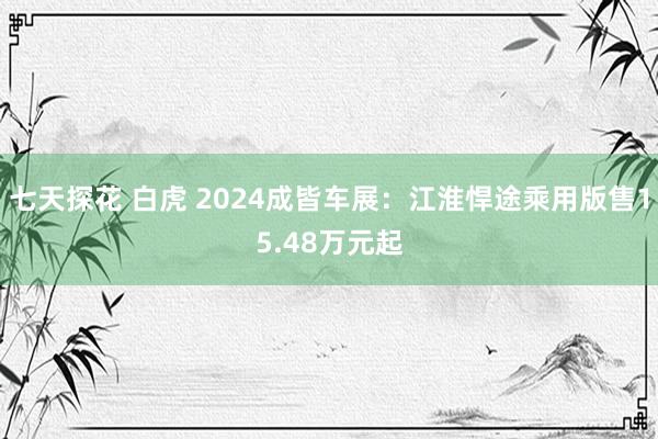 七天探花 白虎 2024成皆车展：江淮悍途乘用版售15.48万元起