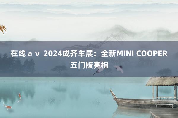 在线ａｖ 2024成齐车展：全新MINI COOPER五门版亮相