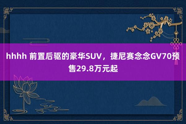 hhhh 前置后驱的豪华SUV，捷尼赛念念GV70预售29.8万元起