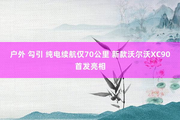 户外 勾引 纯电续航仅70公里 新款沃尔沃XC90首发亮相