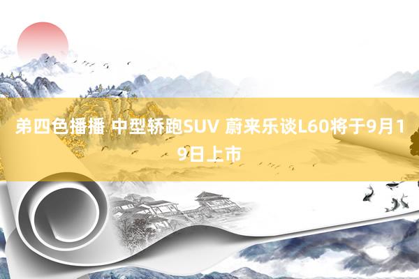 弟四色播播 中型轿跑SUV 蔚来乐谈L60将于9月19日上市