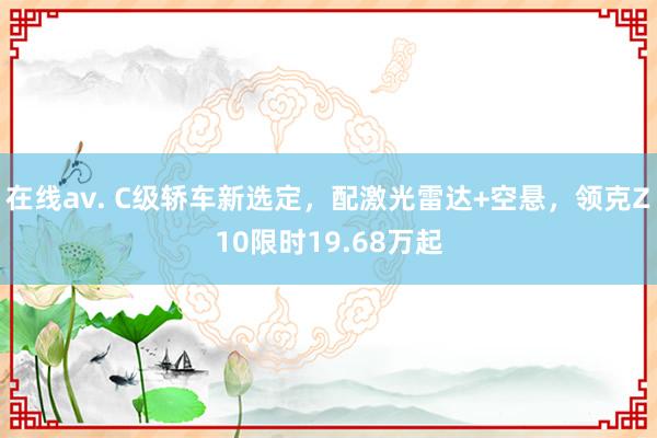 在线av. C级轿车新选定，配激光雷达+空悬，领克Z10限时19.68万起