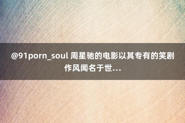 @91porn_soul 周星驰的电影以其专有的笑剧作风闻名于世…