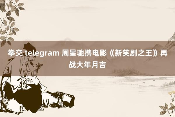 拳交 telegram 周星驰携电影《新笑剧之王》再战大年月吉