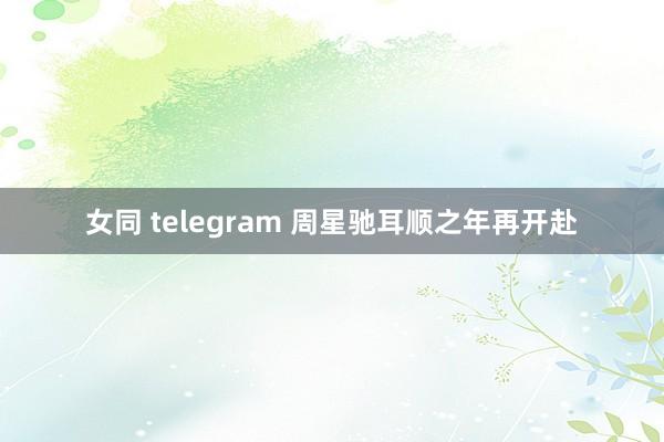 女同 telegram 周星驰耳顺之年再开赴