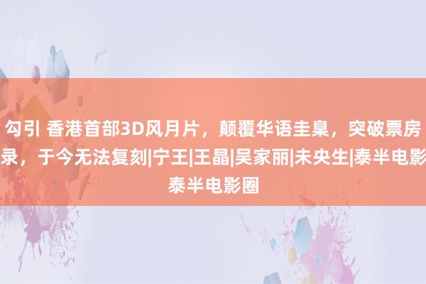 勾引 香港首部3D风月片，颠覆华语圭臬，突破票房记录，于今无法复刻|宁王|王晶|吴家丽|未央生|泰半电影圈