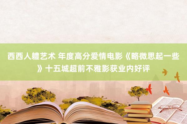 西西人軆艺术 年度高分爱情电影《略微思起一些》十五城超前不雅影获业内好评