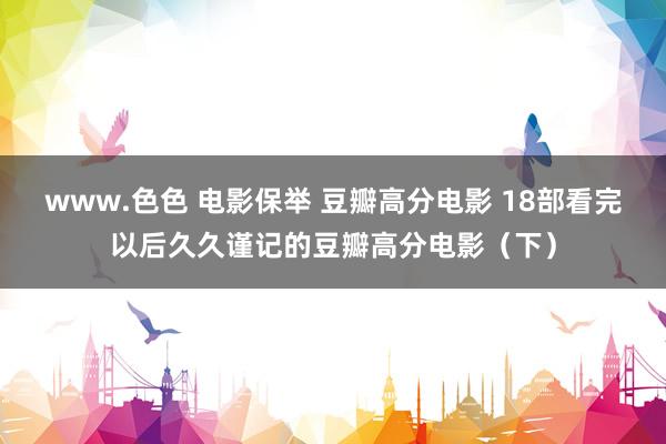 www.色色 电影保举 豆瓣高分电影 18部看完以后久久谨记的豆瓣高分电影（下）