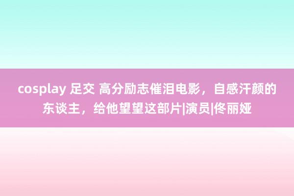 cosplay 足交 高分励志催泪电影，自感汗颜的东谈主，给他望望这部片|演员|佟丽娅