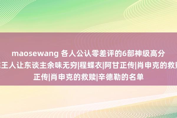 maosewang 各人公认零差评的6部神级高分电影，每部看完王人让东谈主余味无穷|程蝶衣|阿甘正传|肖申克的救赎|辛德勒的名单