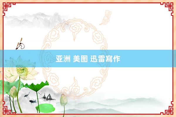 亚洲 美图 迅雷寫作