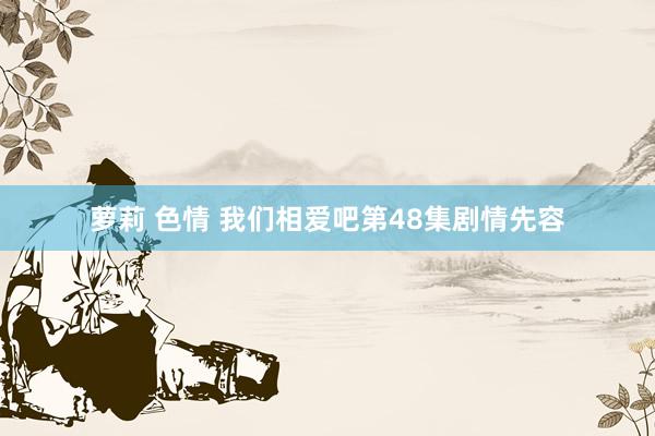 萝莉 色情 我们相爱吧第48集剧情先容