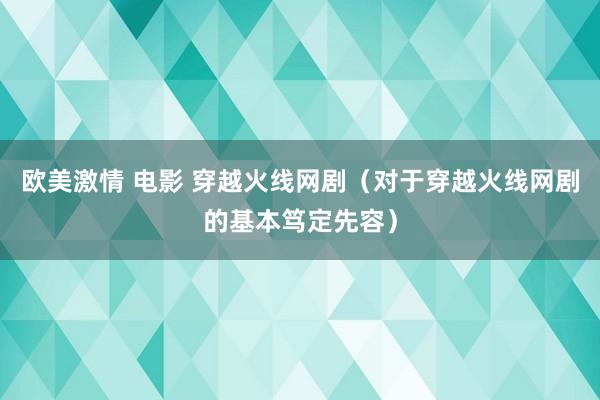 欧美激情 电影 穿越火线网剧（对于穿越火线网剧的基本笃定先容）