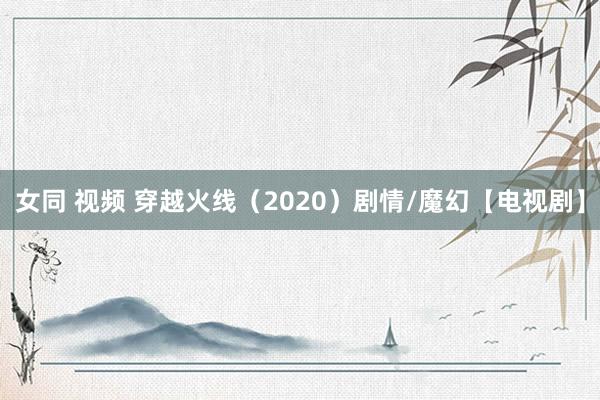 女同 视频 穿越火线（2020）剧情/魔幻【电视剧】